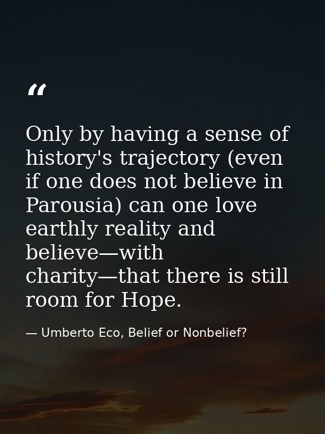 Only by having a sense of history's trajectory (even if one does not believe in Parousia) can one love earthly reality a — Umberto Eco, Belief or Nonbelief?