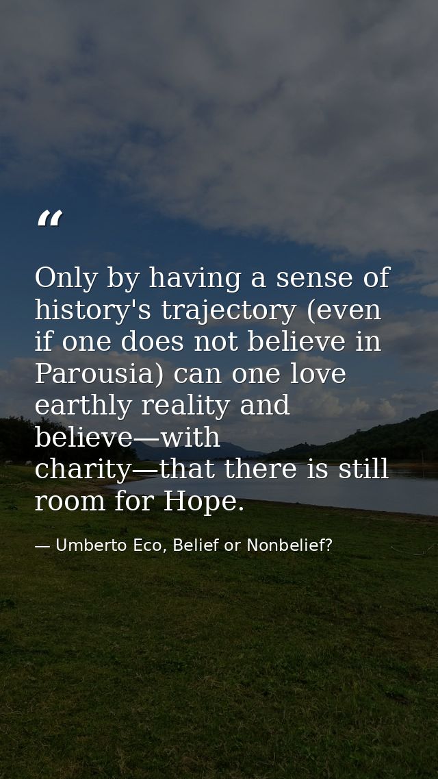Only by having a sense of history's trajectory (even if one does not believe in Parousia) can one love earthly reality a — Umberto Eco, Belief or Nonbelief?