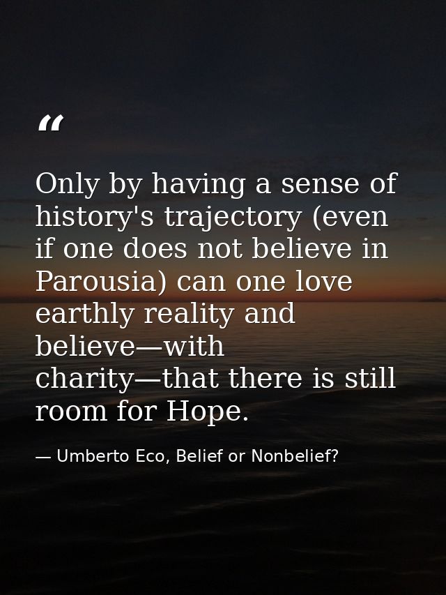 Only by having a sense of history's trajectory (even if one does not believe in Parousia) can one love earthly reality a — Umberto Eco, Belief or Nonbelief?