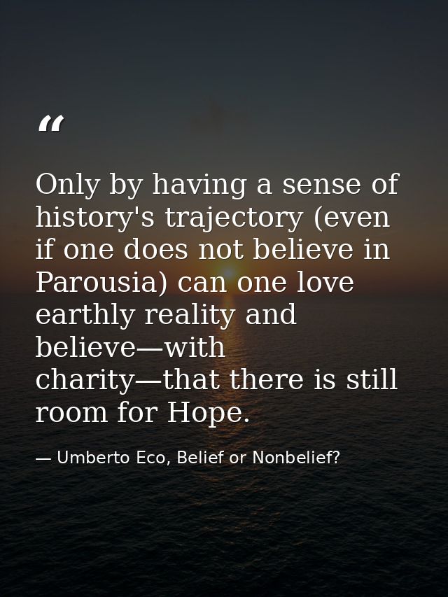Only by having a sense of history's trajectory (even if one does not believe in Parousia) can one love earthly reality a — Umberto Eco, Belief or Nonbelief?