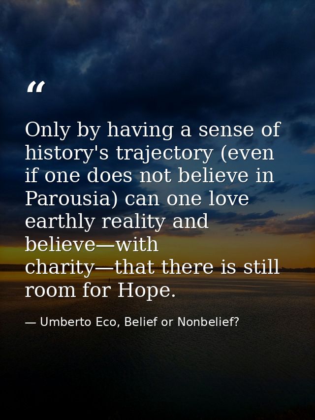 Only by having a sense of history's trajectory (even if one does not believe in Parousia) can one love earthly reality a — Umberto Eco, Belief or Nonbelief?