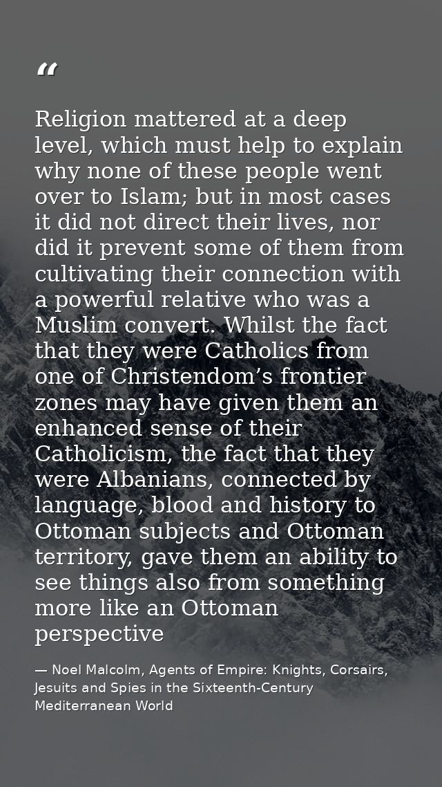 Religion mattered at a deep level, which must help to explain why none of these people went over to Islam; but in most c — Noel Malcolm, Agents of Empire: Knights, Corsairs, Jesuits and Spies in the Sixteenth-Century Mediterranean World