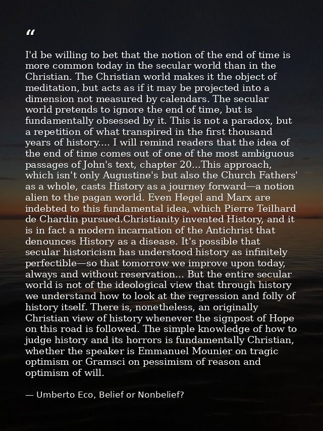 I'd be willing to bet that the notion of the end of time is more common today in the secular world than in the Christian — Umberto Eco, Belief or Nonbelief?