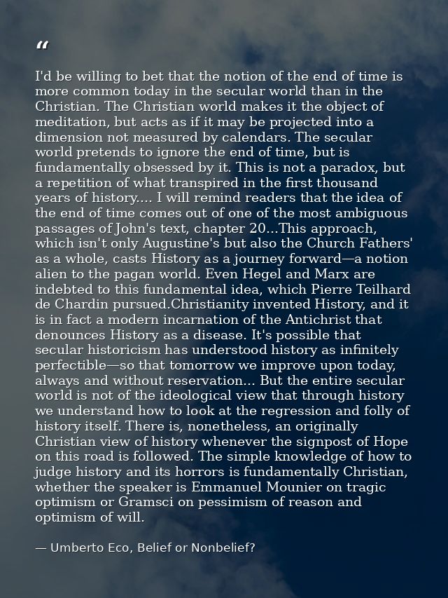 I'd be willing to bet that the notion of the end of time is more common today in the secular world than in the Christian — Umberto Eco, Belief or Nonbelief?