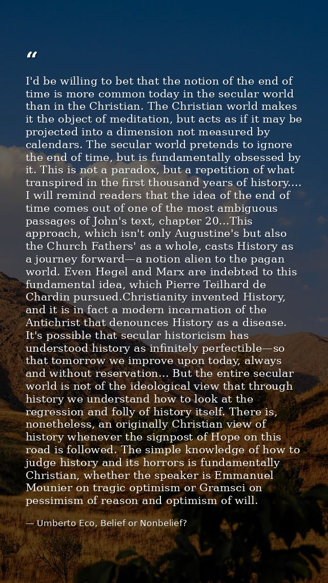 I'd be willing to bet that the notion of the end of time is more common today in the secular world than in the Christian — Umberto Eco, Belief or Nonbelief?