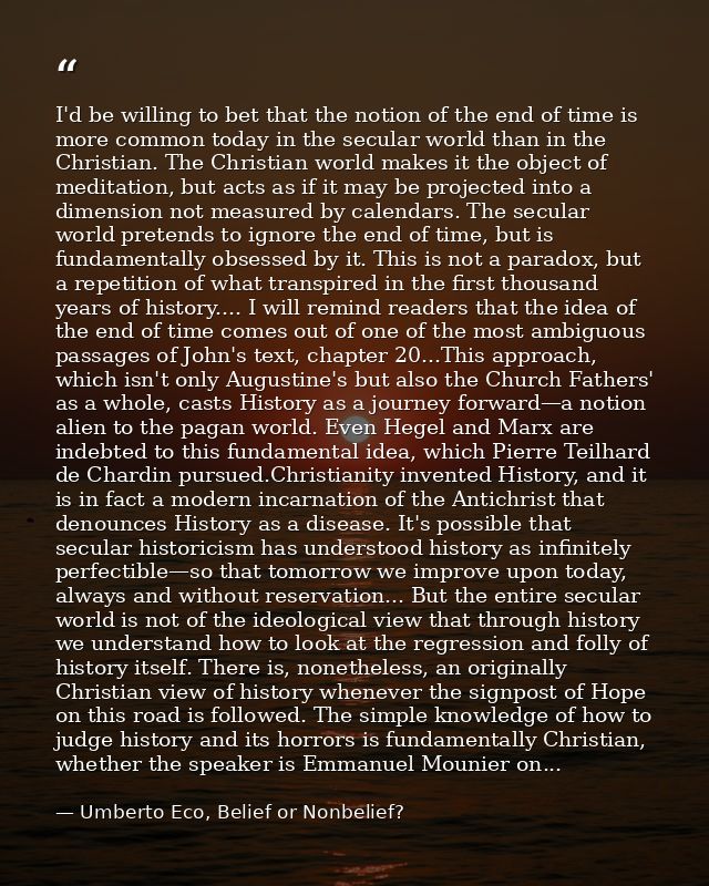 I'd be willing to bet that the notion of the end of time is more common today in the secular world than in the Christian — Umberto Eco, Belief or Nonbelief?