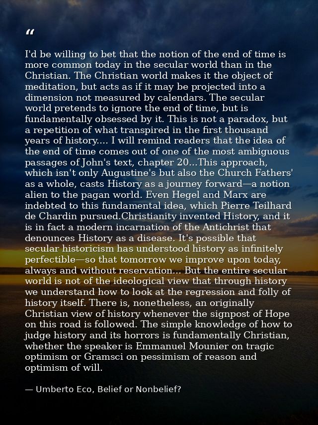 I'd be willing to bet that the notion of the end of time is more common today in the secular world than in the Christian — Umberto Eco, Belief or Nonbelief?