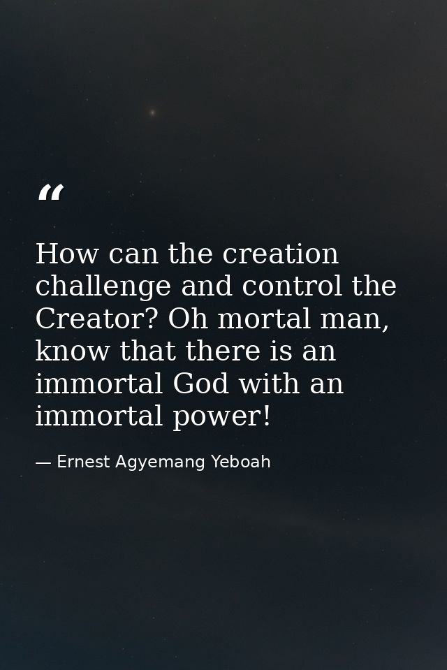 How can the creation challenge and control the Creator? Oh mortal man, know that there is an immortal God with an immort — Ernest Agyemang Yeboah