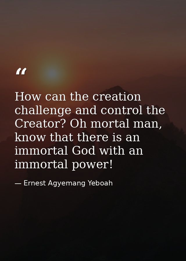 How can the creation challenge and control the Creator? Oh mortal man, know that there is an immortal God with an immort — Ernest Agyemang Yeboah