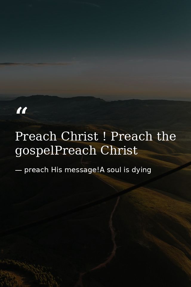 Preach Christ ! Preach the gospelPreach Christ — preach His message!A soul is dying