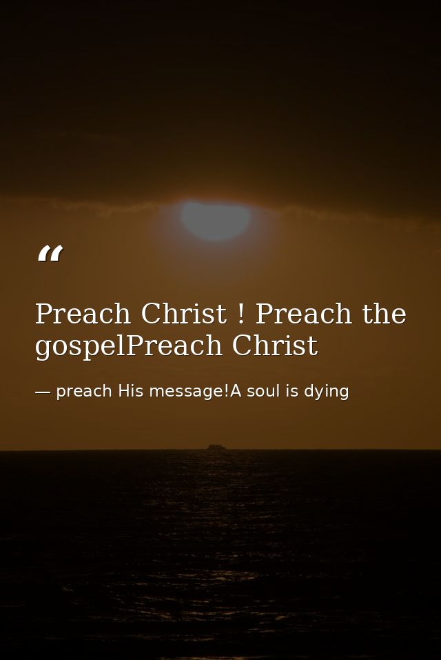 Preach Christ ! Preach the gospelPreach Christ — preach His message!A soul is dying
