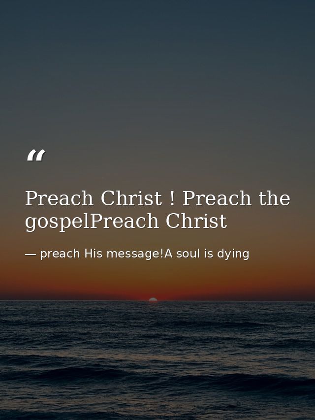 Preach Christ ! Preach the gospelPreach Christ — preach His message!A soul is dying