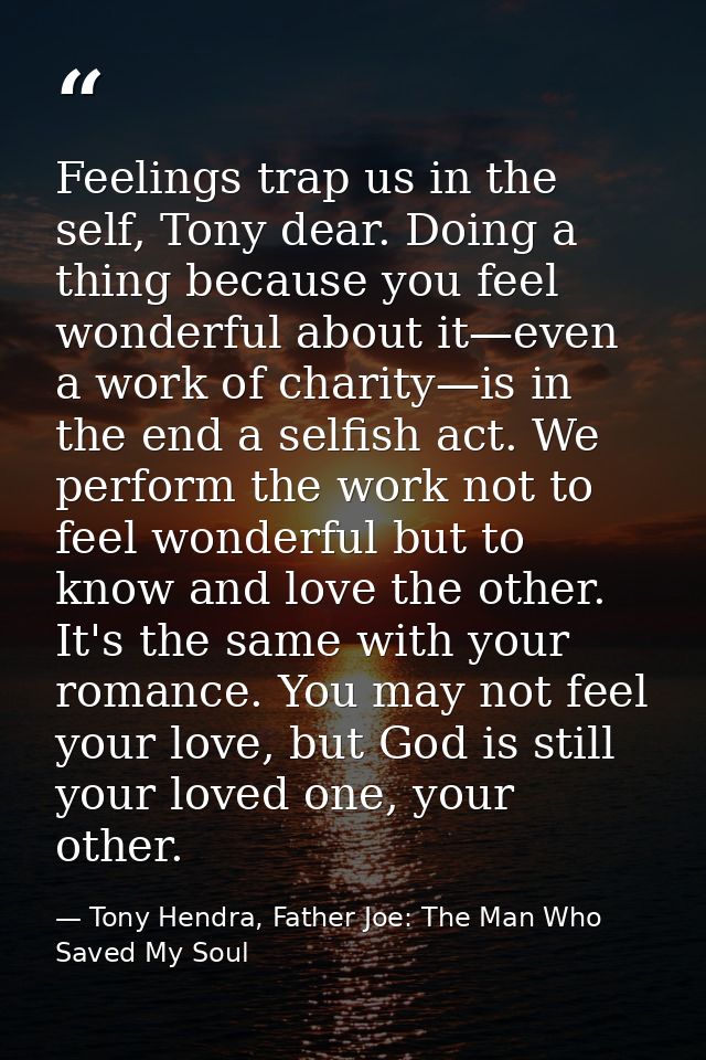 Feelings trap us in the self, Tony dear. Doing a thing because you feel wonderful about it—even a work of charity—is in  — Tony Hendra, Father Joe: The Man Who Saved My Soul