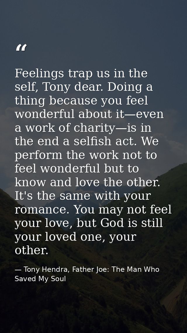 Feelings trap us in the self, Tony dear. Doing a thing because you feel wonderful about it—even a work of charity—is in  — Tony Hendra, Father Joe: The Man Who Saved My Soul