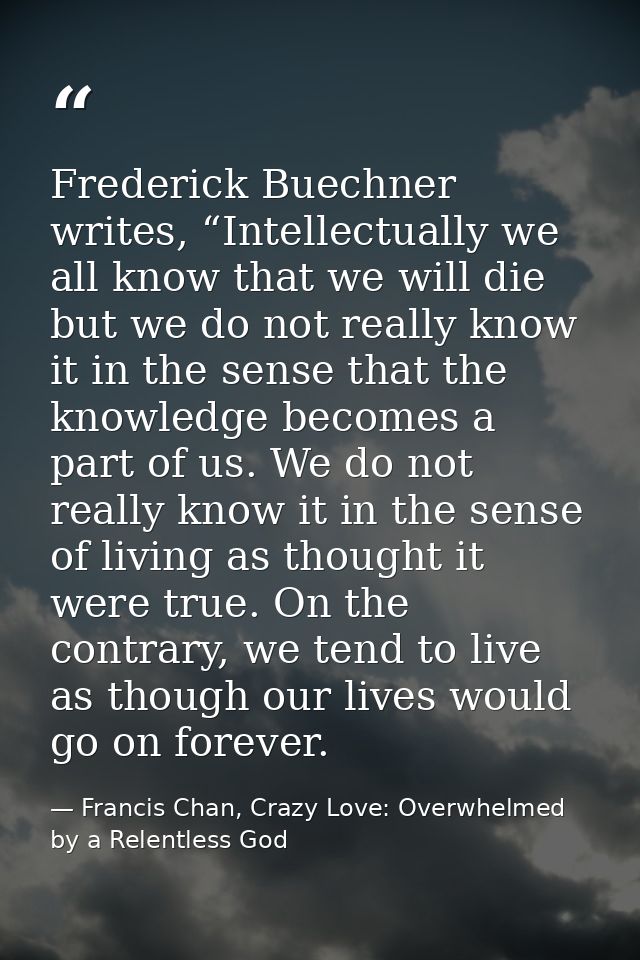 Frederick Buechner writes, “Intellectually we all know that we will die but we do not really know it in the sense that t — Francis Chan, Crazy Love: Overwhelmed by a Relentless God
