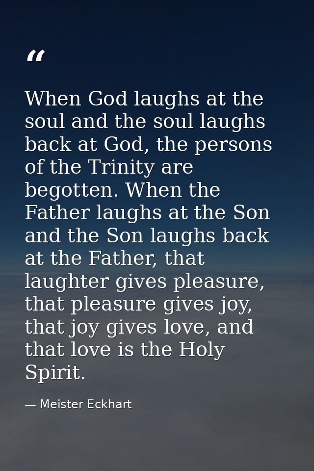 When God laughs at the soul and the soul laughs back at God, the persons of the Trinity are begotten. When the Father la — Meister Eckhart