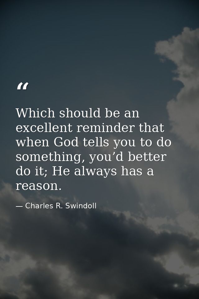 Which should be an excellent reminder that when God tells you to do something, you’d better do it; He always has a reaso — Charles R. Swindoll