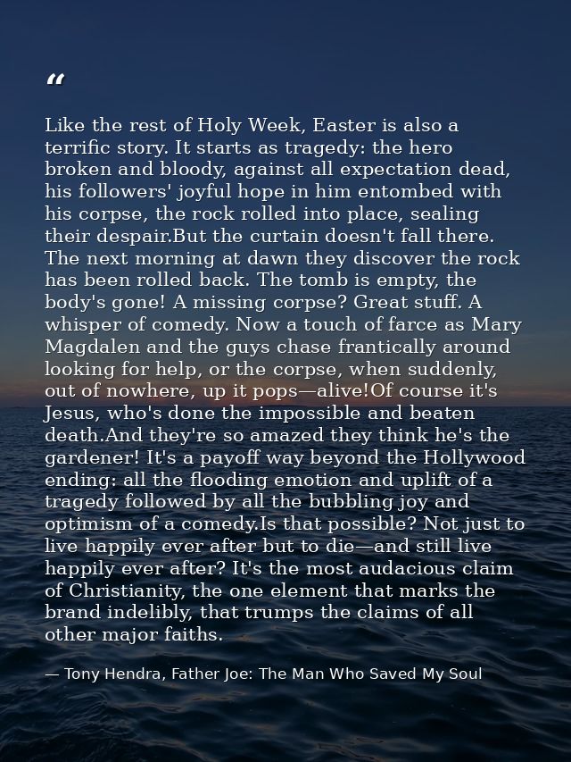 Like the rest of Holy Week, Easter is also a terrific story. It starts as tragedy: the hero broken and bloody, against a — Tony Hendra, Father Joe: The Man Who Saved My Soul