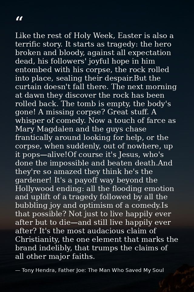Like the rest of Holy Week, Easter is also a terrific story. It starts as tragedy: the hero broken and bloody, against a — Tony Hendra, Father Joe: The Man Who Saved My Soul