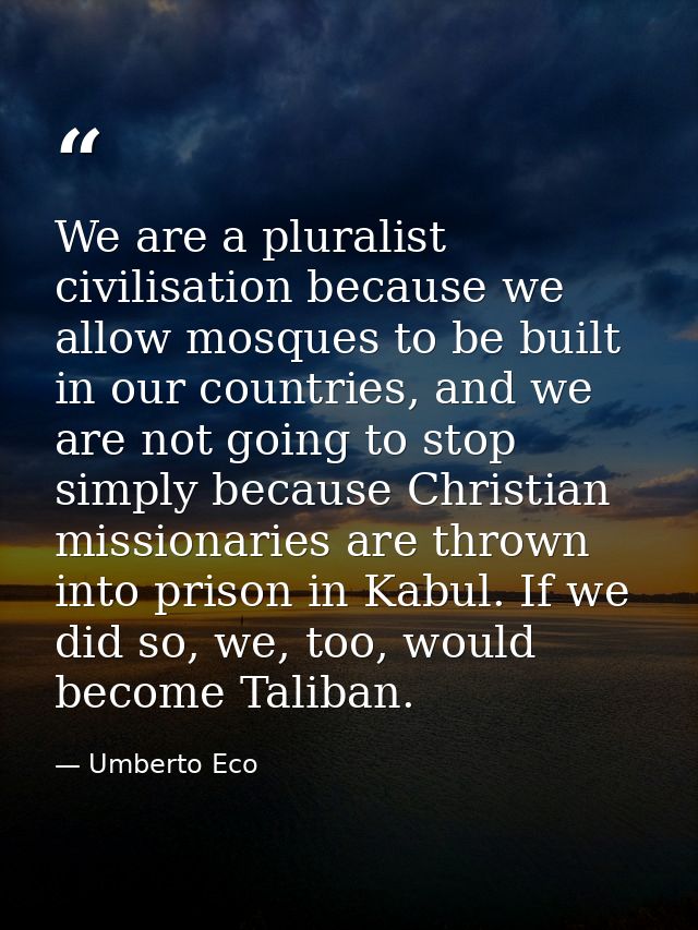 We are a pluralist civilisation because we allow mosques to be built in our countries, and we are not going to stop simp — Umberto Eco