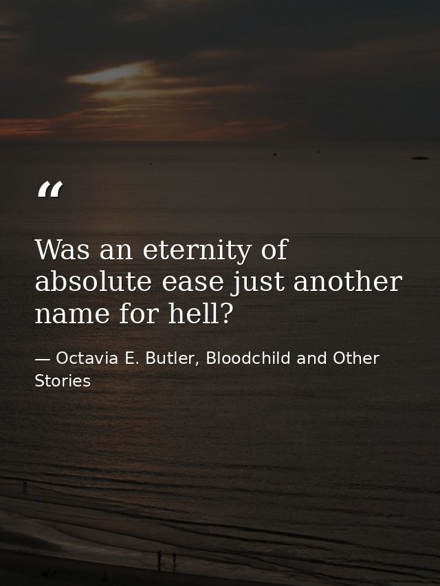 Was an eternity of absolute ease just another name for hell? — Octavia E. Butler, Bloodchild and Other Stories