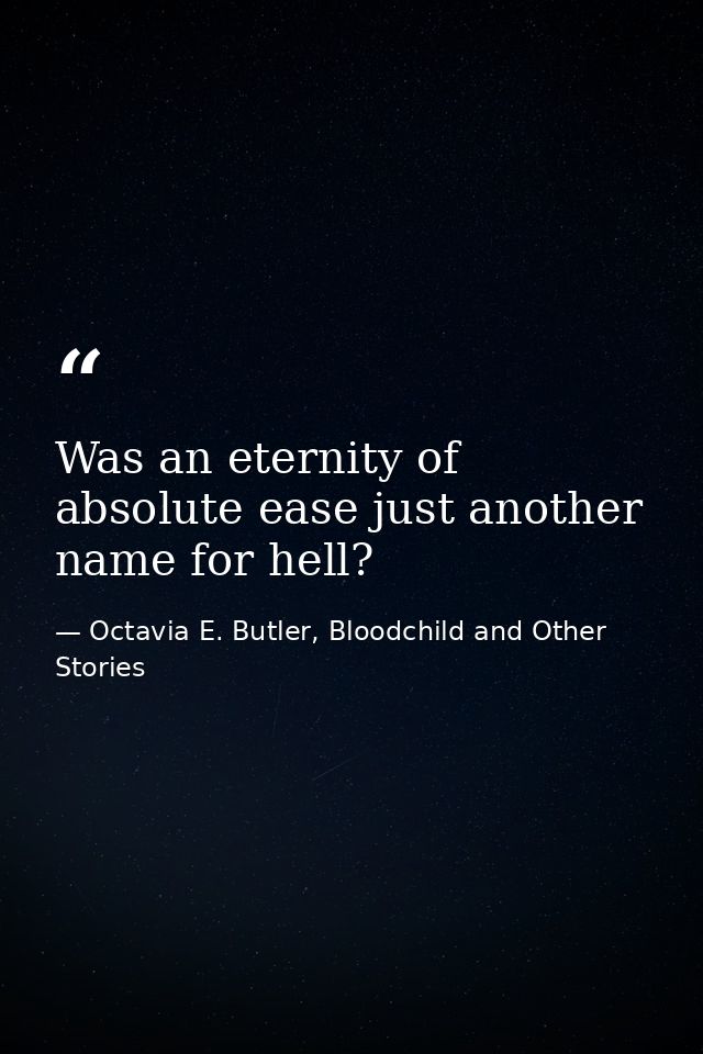 Was an eternity of absolute ease just another name for hell? — Octavia E. Butler, Bloodchild and Other Stories