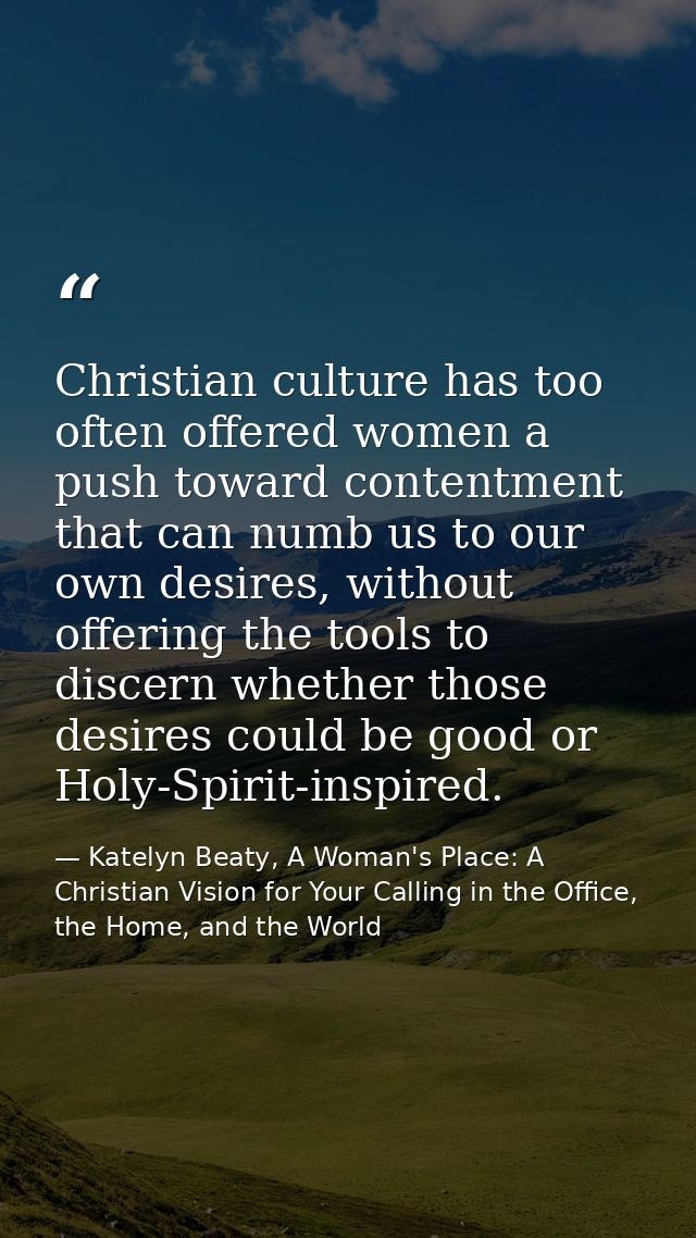 Christian culture has too often offered women a push toward contentment that can numb us to our own desires, without off — Katelyn Beaty, A Woman's Place: A Christian Vision for Your Calling in the Office, the Home, and the World