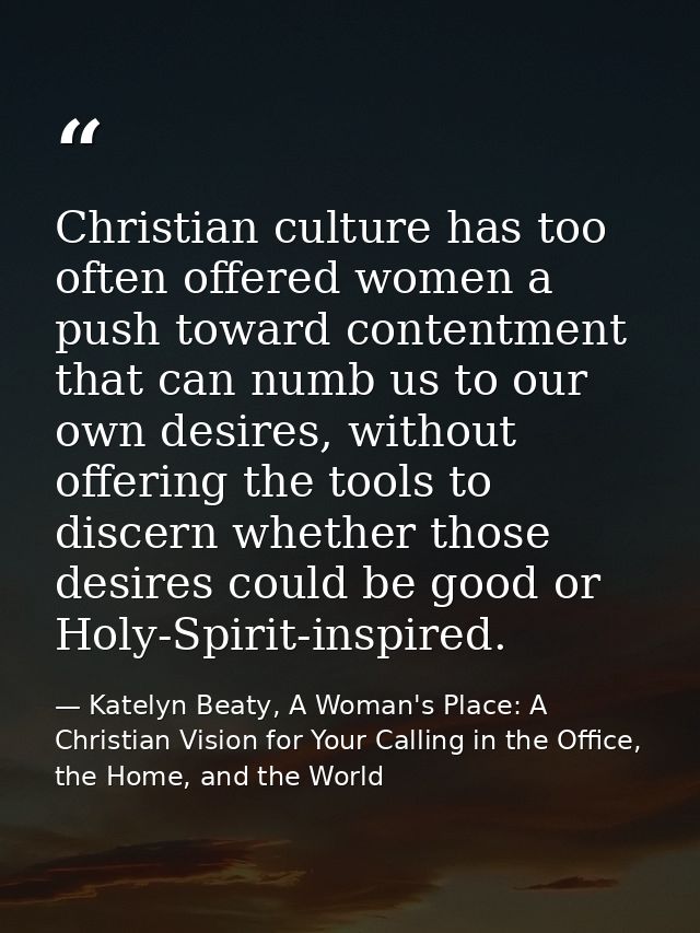 Christian culture has too often offered women a push toward contentment that can numb us to our own desires, without off — Katelyn Beaty, A Woman's Place: A Christian Vision for Your Calling in the Office, the Home, and the World