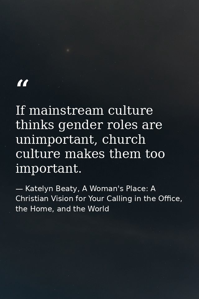 If mainstream culture thinks gender roles are unimportant, church culture makes them too important. — Katelyn Beaty, A Woman's Place: A Christian Vision for Your Calling in the Office, the Home, and the World