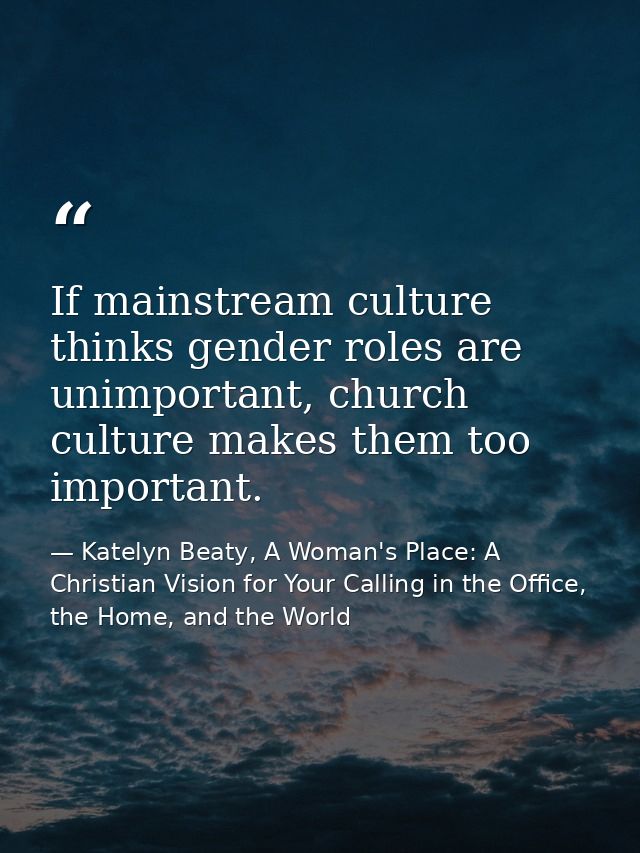 If mainstream culture thinks gender roles are unimportant, church culture makes them too important. — Katelyn Beaty, A Woman's Place: A Christian Vision for Your Calling in the Office, the Home, and the World