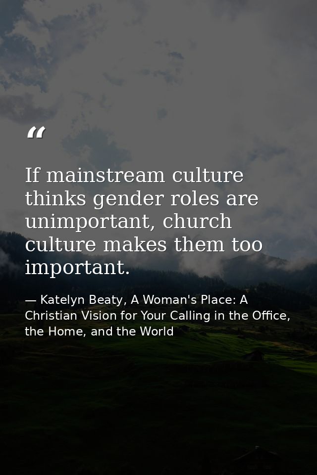 If mainstream culture thinks gender roles are unimportant, church culture makes them too important. — Katelyn Beaty, A Woman's Place: A Christian Vision for Your Calling in the Office, the Home, and the World