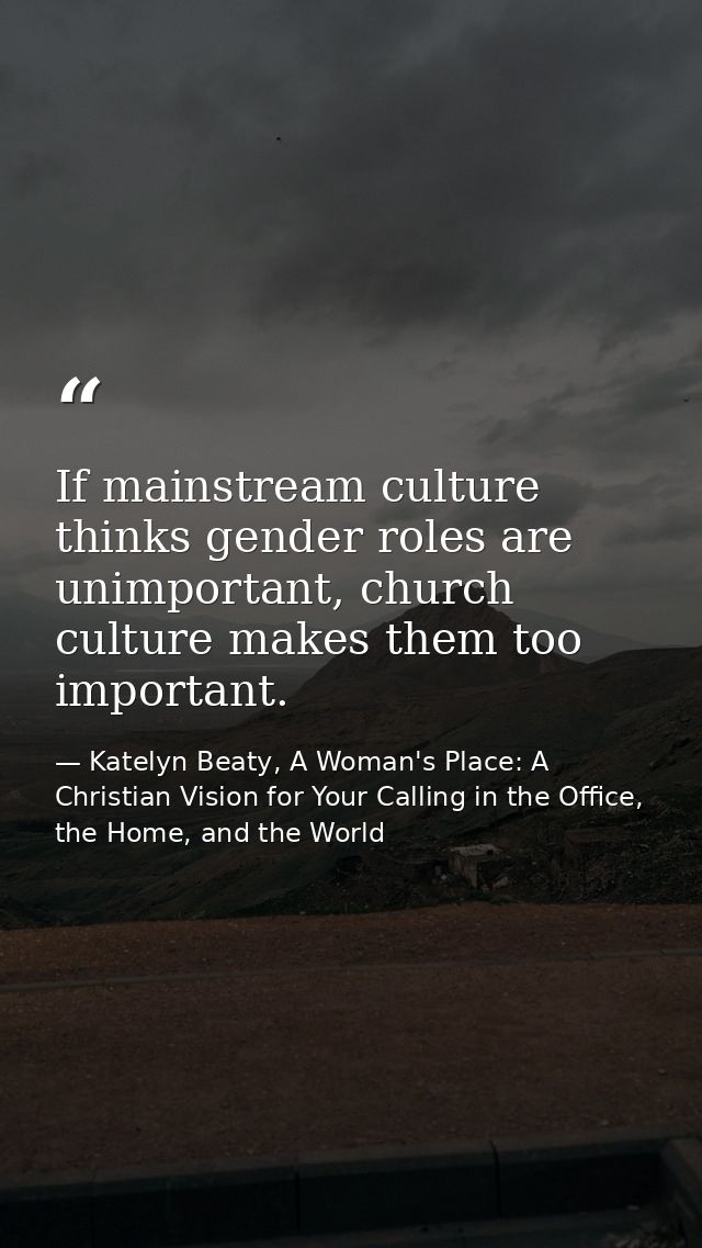 If mainstream culture thinks gender roles are unimportant, church culture makes them too important. — Katelyn Beaty, A Woman's Place: A Christian Vision for Your Calling in the Office, the Home, and the World
