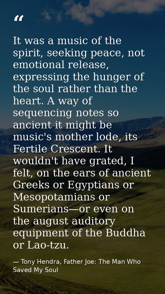It was a music of the spirit, seeking peace, not emotional release, expressing the hunger of the soul rather than the he — Tony Hendra, Father Joe: The Man Who Saved My Soul