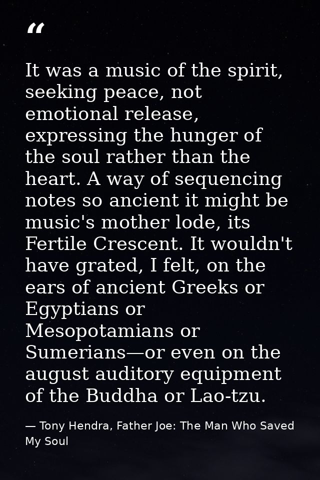 It was a music of the spirit, seeking peace, not emotional release, expressing the hunger of the soul rather than the he — Tony Hendra, Father Joe: The Man Who Saved My Soul