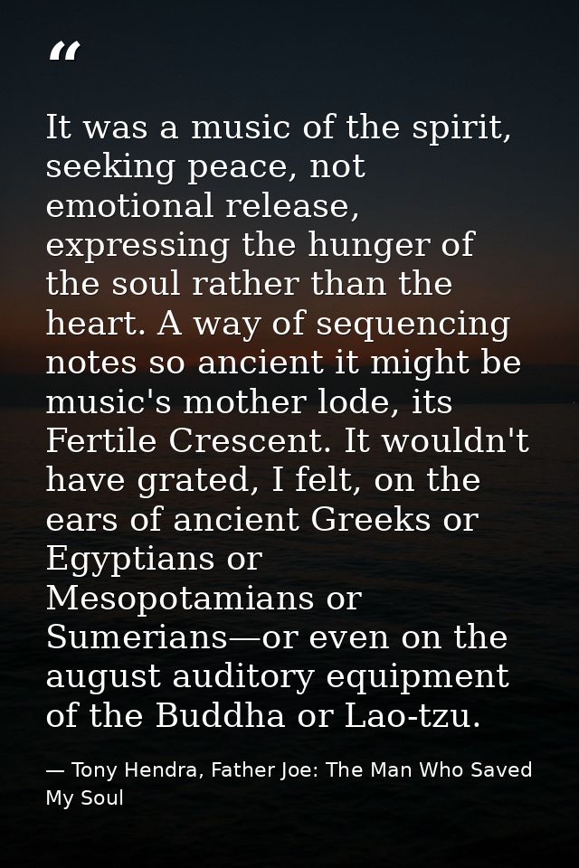 It was a music of the spirit, seeking peace, not emotional release, expressing the hunger of the soul rather than the he — Tony Hendra, Father Joe: The Man Who Saved My Soul