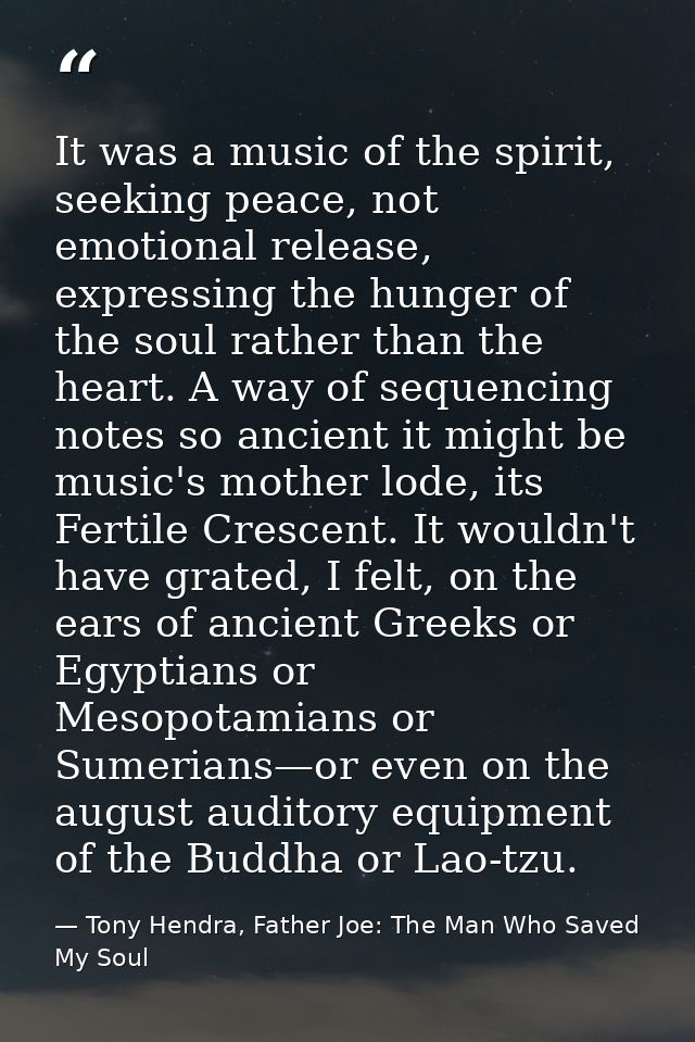 It was a music of the spirit, seeking peace, not emotional release, expressing the hunger of the soul rather than the he — Tony Hendra, Father Joe: The Man Who Saved My Soul