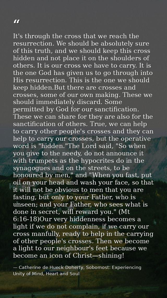 It's through the cross that we reach the resurrection. We should be absolutely sure of this truth, and we should keep th — Catherine de Hueck Doherty, Sobornost: Experiencing Unity of Mind, Heart and Soul