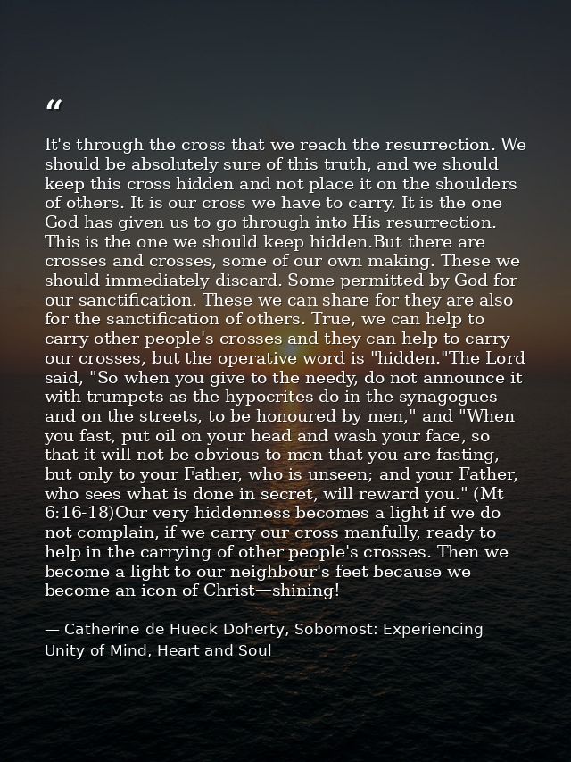 It's through the cross that we reach the resurrection. We should be absolutely sure of this truth, and we should keep th — Catherine de Hueck Doherty, Sobornost: Experiencing Unity of Mind, Heart and Soul