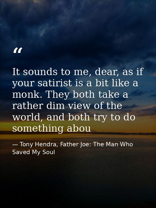 It sounds to me, dear, as if your satirist is a bit like a monk. They both take a rather dim view of the world, and both — Tony Hendra, Father Joe: The Man Who Saved My Soul