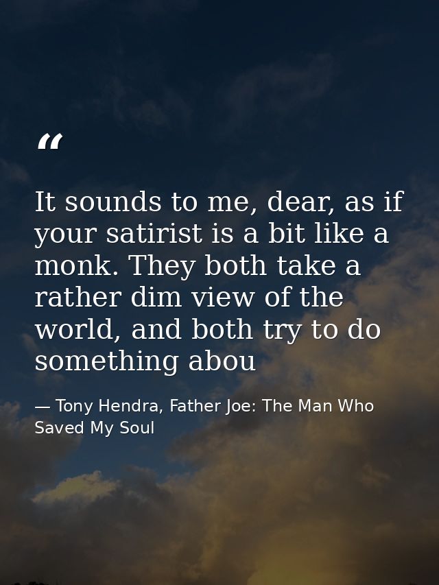 It sounds to me, dear, as if your satirist is a bit like a monk. They both take a rather dim view of the world, and both — Tony Hendra, Father Joe: The Man Who Saved My Soul