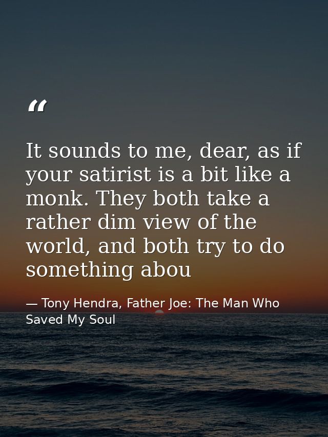 It sounds to me, dear, as if your satirist is a bit like a monk. They both take a rather dim view of the world, and both — Tony Hendra, Father Joe: The Man Who Saved My Soul