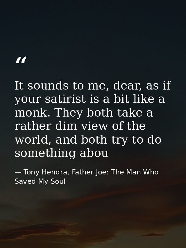 It sounds to me, dear, as if your satirist is a bit like a monk. They both take a rather dim view of the world, and both — Tony Hendra, Father Joe: The Man Who Saved My Soul