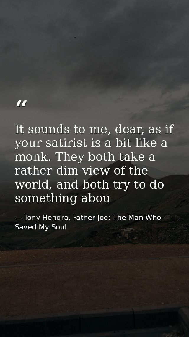 It sounds to me, dear, as if your satirist is a bit like a monk. They both take a rather dim view of the world, and both — Tony Hendra, Father Joe: The Man Who Saved My Soul