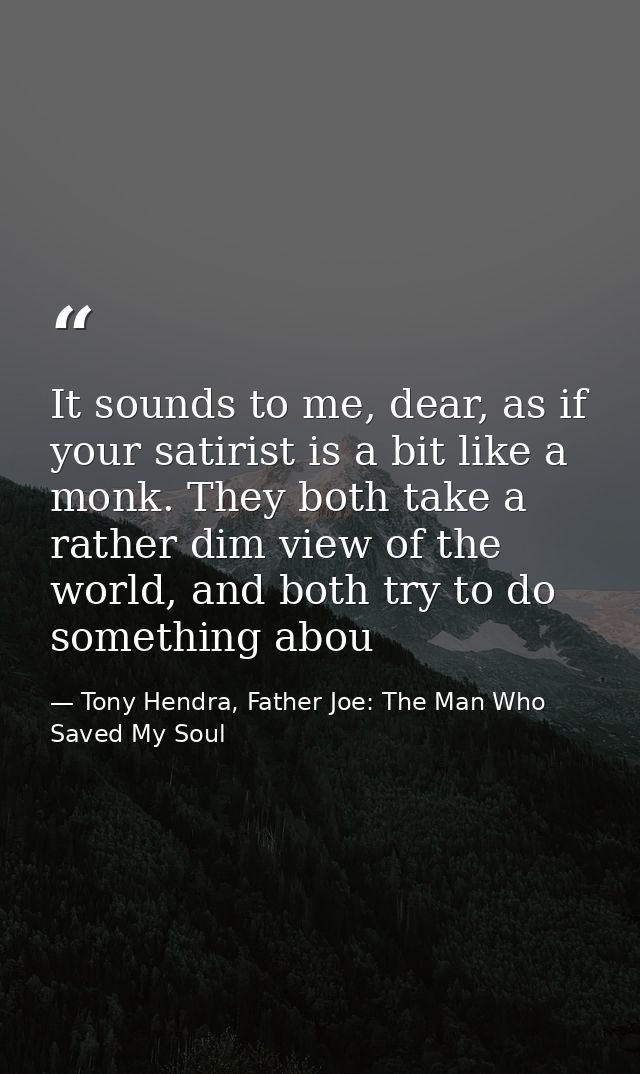 It sounds to me, dear, as if your satirist is a bit like a monk. They both take a rather dim view of the world, and both — Tony Hendra, Father Joe: The Man Who Saved My Soul