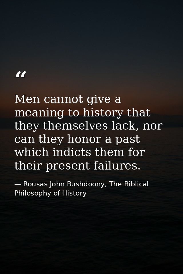 Men cannot give a meaning to history that they themselves lack, nor can they honor a past which indicts them for their p — Rousas John Rushdoony, The Biblical Philosophy of History