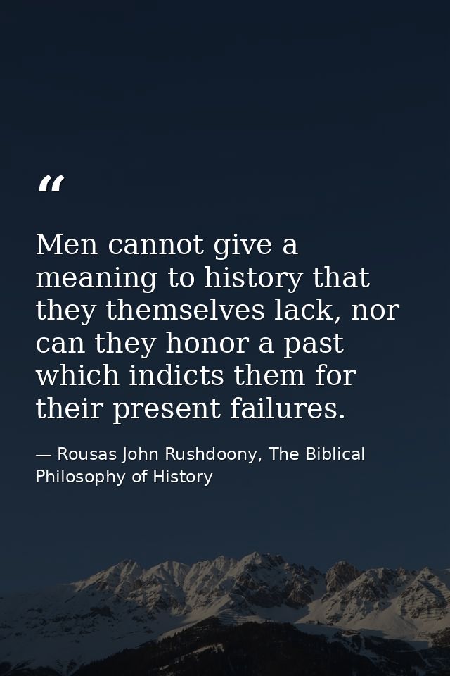 Men cannot give a meaning to history that they themselves lack, nor can they honor a past which indicts them for their p — Rousas John Rushdoony, The Biblical Philosophy of History