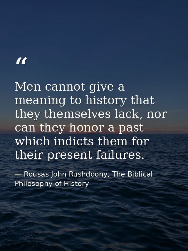 Men cannot give a meaning to history that they themselves lack, nor can they honor a past which indicts them for their p — Rousas John Rushdoony, The Biblical Philosophy of History