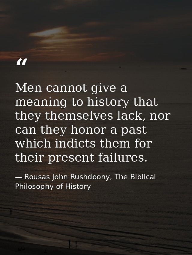 Men cannot give a meaning to history that they themselves lack, nor can they honor a past which indicts them for their p — Rousas John Rushdoony, The Biblical Philosophy of History