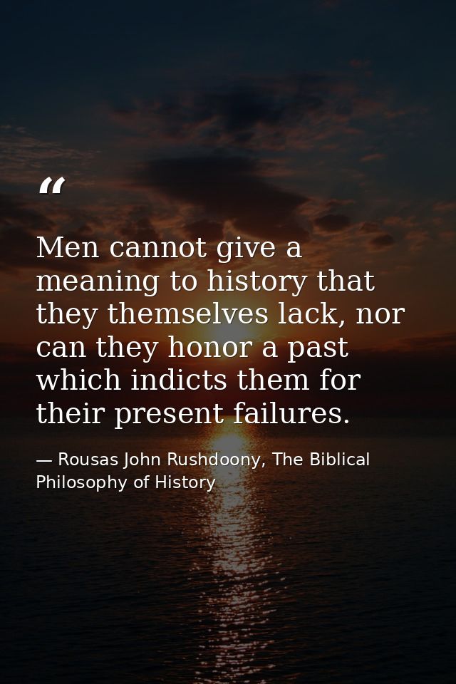 Men cannot give a meaning to history that they themselves lack, nor can they honor a past which indicts them for their p — Rousas John Rushdoony, The Biblical Philosophy of History