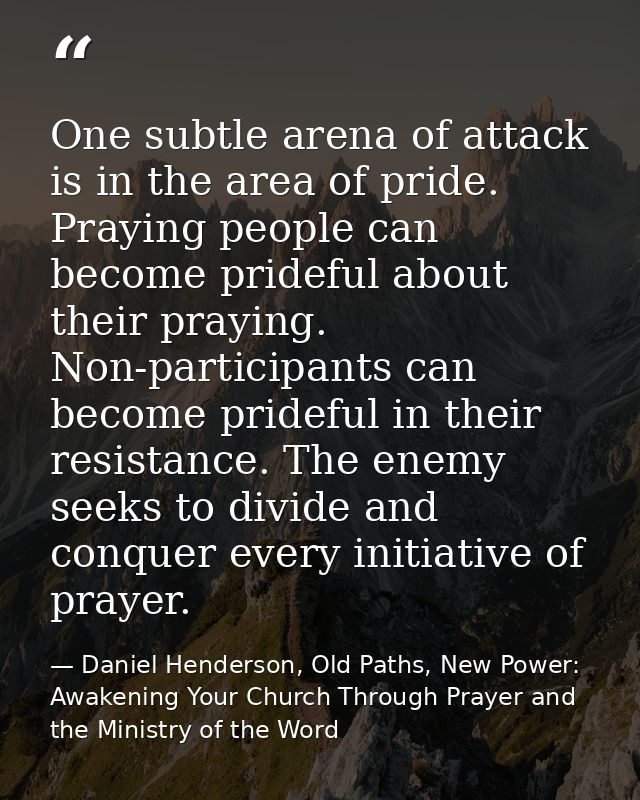 One subtle arena of attack is in the area of pride. Praying people can become prideful about their praying. Non-particip — Daniel Henderson, Old Paths, New Power: Awakening Your Church Through Prayer and the Ministry of the Word